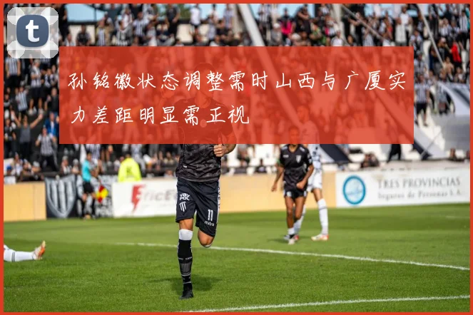 孙铭徽状态调整需时山西与广厦实力差距明显需正视