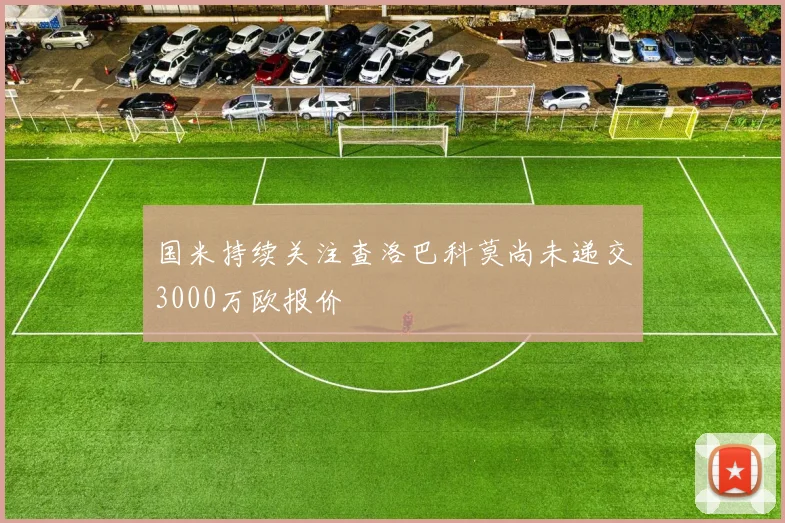国米持续关注查洛巴科莫尚未递交3000万欧报价
