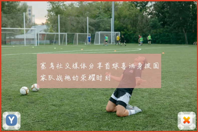 塞鸟社交媒体分享首球喜讯身披国家队战袍的荣耀时刻