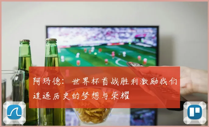 阿玛德:世界杯首战胜利激励我们追逐历史的梦想与荣耀