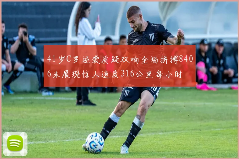 41岁C罗逆袭质疑双响全场拼搏8406米展现惊人速度316公里每小时