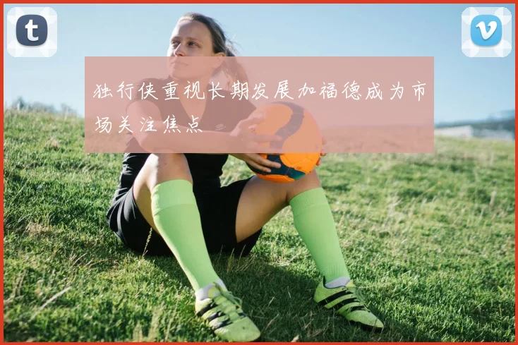 独行侠重视长期发展加福德成为市场关注焦点