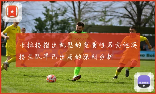 卡拉格指出凯恩的重要性若无他英格兰队早已出局的深刻分析
