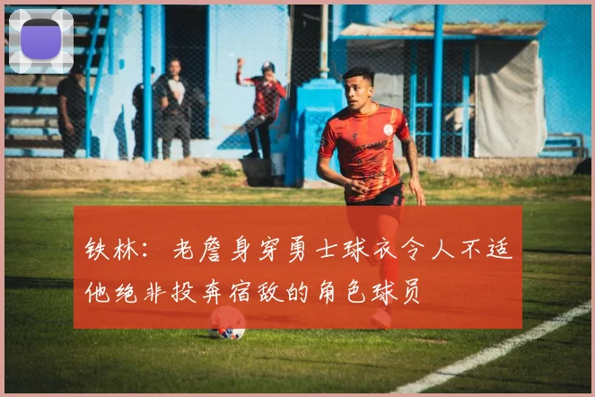铁林：老詹身穿勇士球衣令人不适他绝非投奔宿敌的角色球员