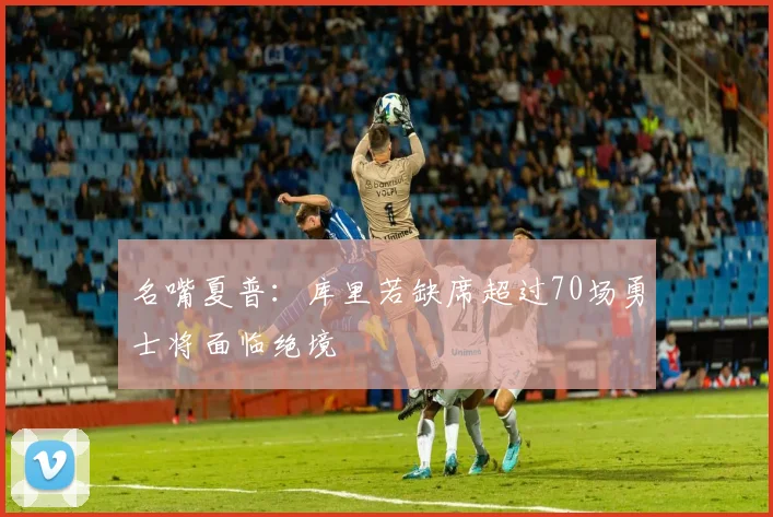 名嘴夏普：库里若缺席超过70场勇士将面临绝境