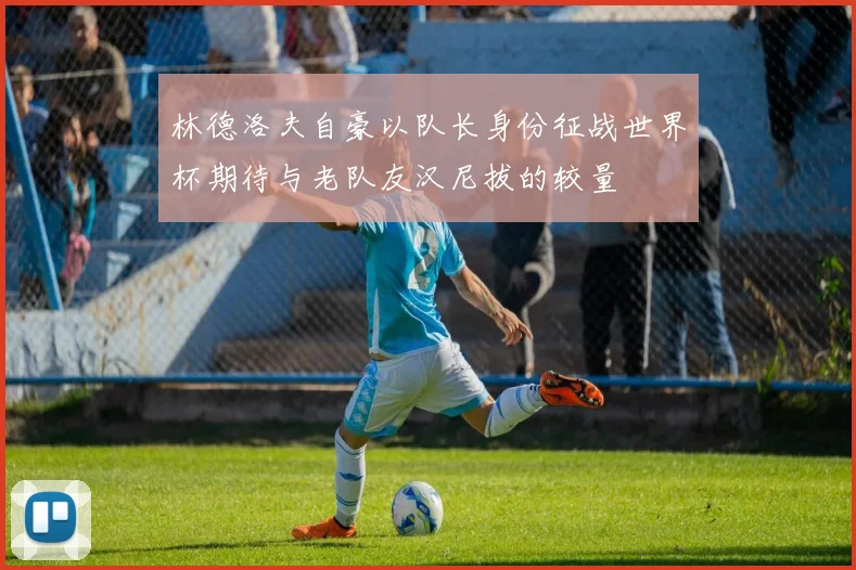 林德洛夫自豪以队长身份征战世界杯期待与老队友汉尼拔的较量