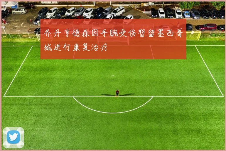 乔丹亨德森因手腕受伤暂留墨西哥城进行康复治疗