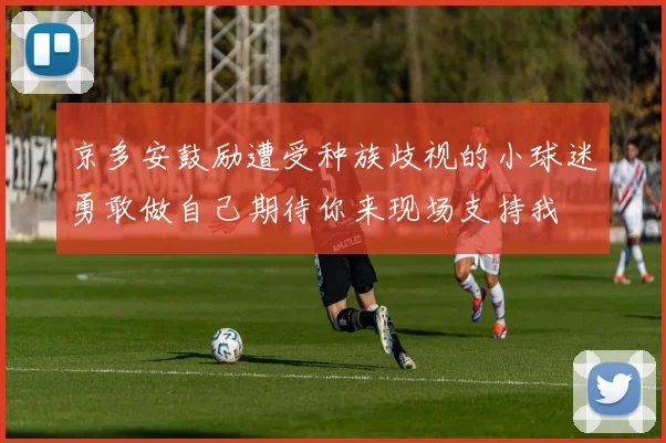 京多安鼓励遭受种族歧视的小球迷勇敢做自己期待你来现场支持我
