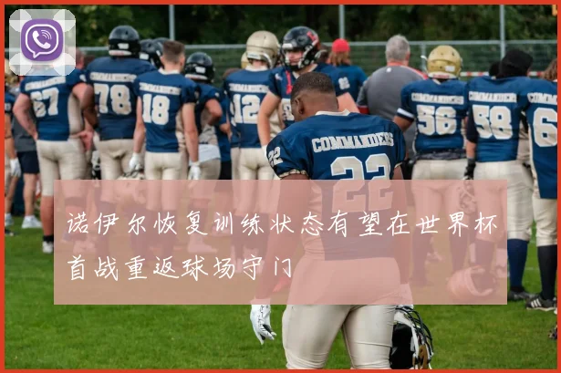诺伊尔恢复训练状态有望在世界杯首战重返球场守门